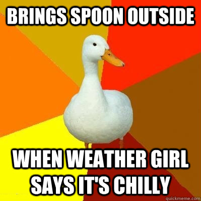 brings spoon outside when weather girl says it's chilly  Tech Impaired Duck