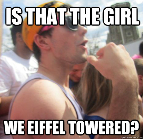 is that the girl we eiffel towered? - is that the girl we eiffel towered?  Frat Bro Dan