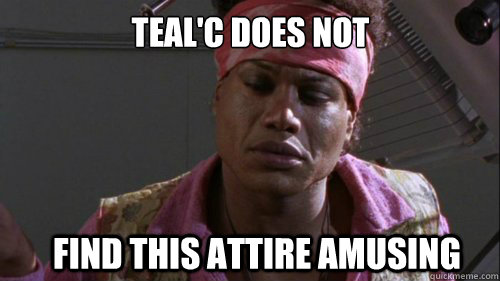 teal'c does not 
 find this attire amusing  tealc