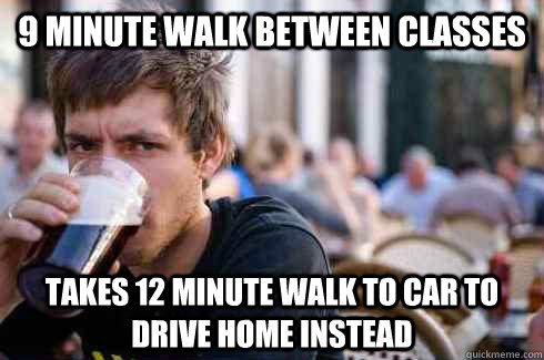 9 minute walk between classes Takes 12 minute walk to car to drive home instead  Lazy College Senior