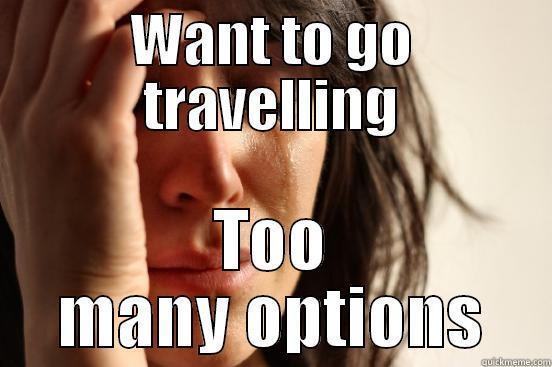 WANT TO GO TRAVELLING TOO MANY OPTIONS First World Problems