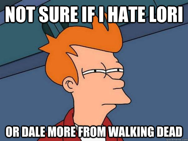 Not sure if i hate lori  or dale more from Walking Dead  Futurama Fry