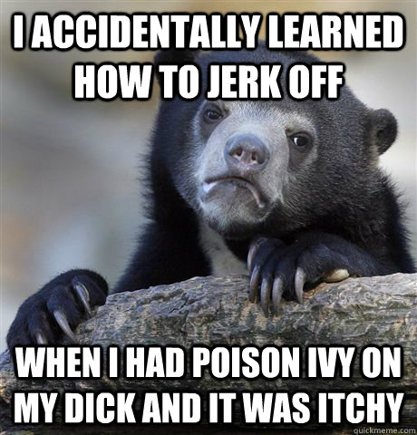 I accidentally learned how to jerk off when I had poison ivy on my dick and it was itchy - I accidentally learned how to jerk off when I had poison ivy on my dick and it was itchy  Confession Bear