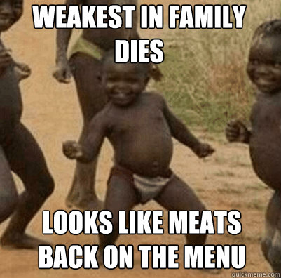 weakest in family 
dies looks like meats 
back on the menu - weakest in family 
dies looks like meats 
back on the menu  Third World Success Kid