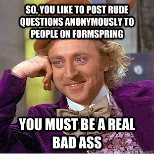 So, you like to post rude questions anonymously to people on Formspring You must be a real bad ass  Condescending Wonka