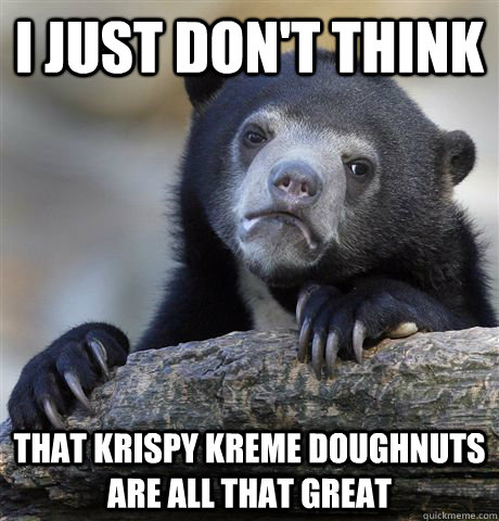 I just don't think that Krispy Kreme doughnuts are all that great - I just don't think that Krispy Kreme doughnuts are all that great  Confession Bear