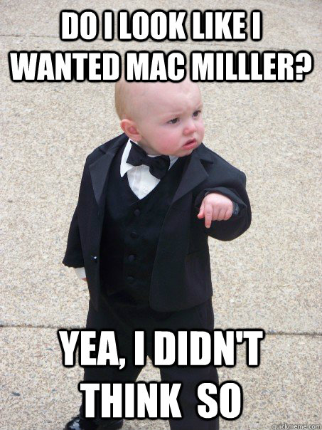 Do i look like i wanted Mac Milller? Yea, i didn't think  so  Baby Godfather