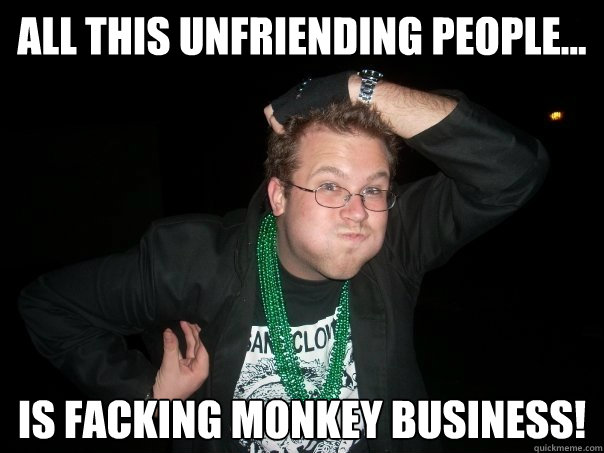 All this unfriending people... is facking monkey business! - All this unfriending people... is facking monkey business!  larsmeme