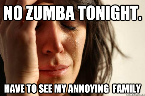 No Zumba tonight. have to see my annoying  family - No Zumba tonight. have to see my annoying  family  First World Problems