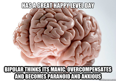 Has a great happy level day Bipolar thinks its manic, overcompensates and becomes paranoid and anxious  Scumbag Brain