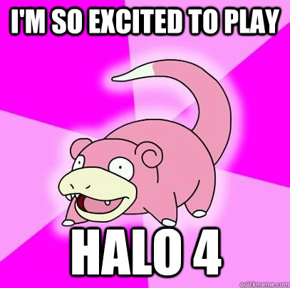 I'm so excited to play  halo 4  Slowpoke