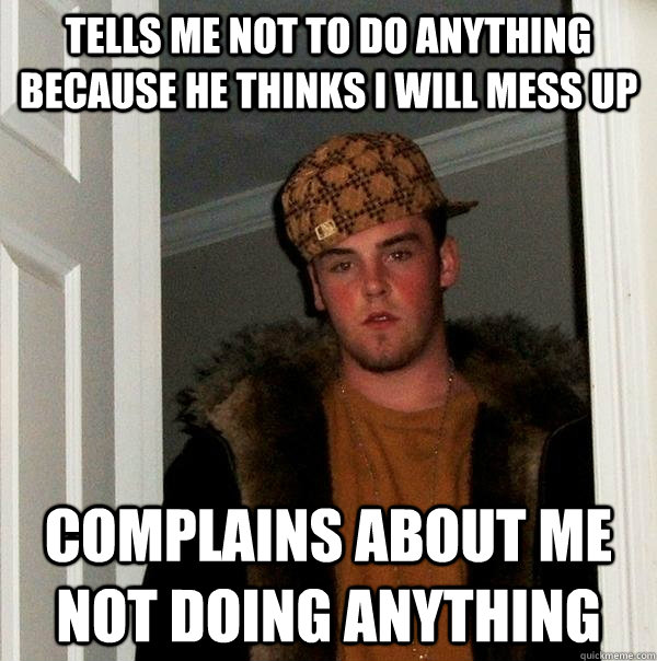 tells me not to do anything because he thinks i will mess up Complains about me not doing anything - tells me not to do anything because he thinks i will mess up Complains about me not doing anything  Scumbag Steve