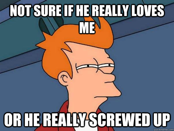 Not sure if he really loves me or he really screwed up  Futurama Fry