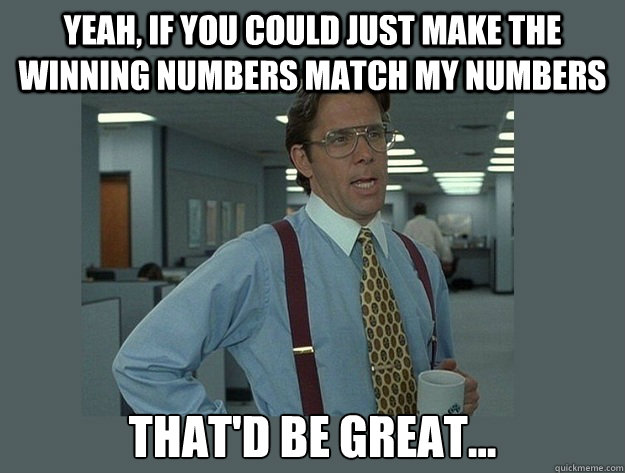 yeah, if you could just make the winning numbers match my numbers That'd be great... - yeah, if you could just make the winning numbers match my numbers That'd be great...  Office Space Lumbergh