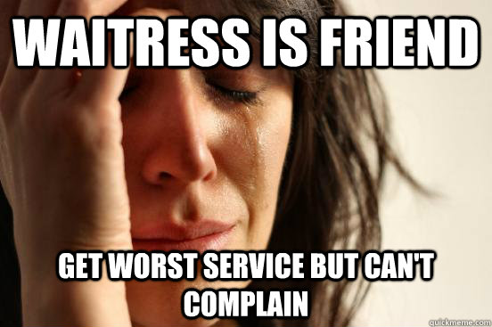 Waitress is friend get worst service but can't complain  First World Problems