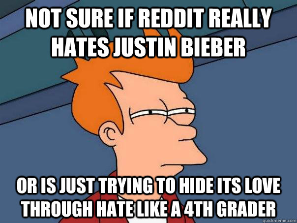 Not sure if reddit really hates Justin Bieber  Or is just trying to hide its love through hate like a 4th grader  Futurama Fry