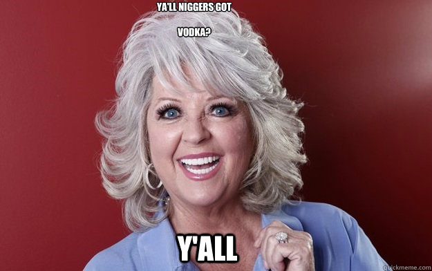 ya'll niggers got

vodka? Y'all  Paula Deen