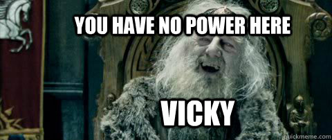 You have no power here Vicky  You have no power here