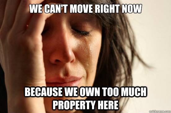 We can't move right now because we own too much property here  First World Problems