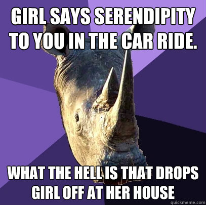 Girl says serendipity to you in the car ride. what the hell is that drops girl off at her house  Sexually Oblivious Rhino