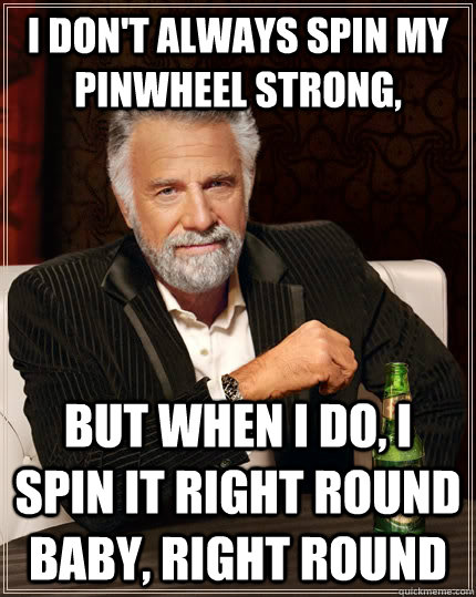 I don't always spin my pinwheel strong, But when I do, I spin it right round baby, right round  The Most Interesting Man In The World