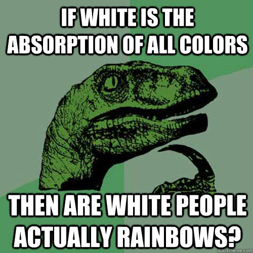 If white is the absorption of all colors then are white people actually rainbows? - If white is the absorption of all colors then are white people actually rainbows?  Philosoraptor