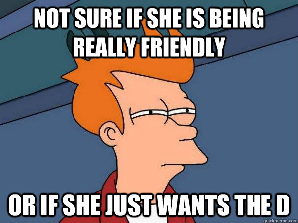 Not sure if she is being really friendly Or if she just wants the d - Not sure if she is being really friendly Or if she just wants the d  Futurama Fry