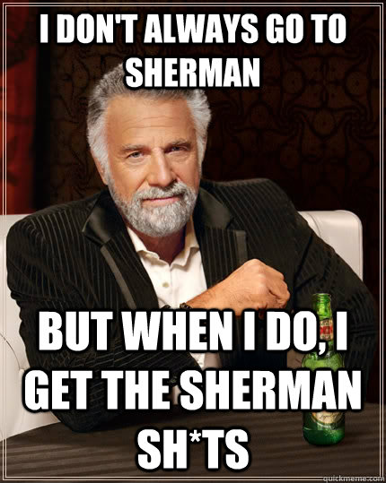 I don't always go to Sherman but when I do, I get the Sherman sh*ts  The Most Interesting Man In The World