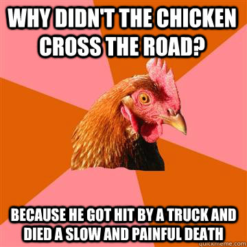 Why didn't the chicken cross the road? Because he got hit by a truck and died a slow and painful death  Anti-Joke Chicken