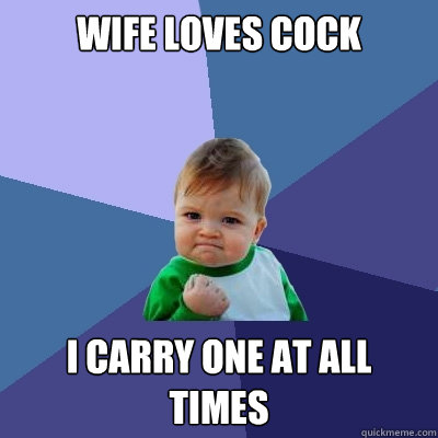 Wife loves cock I carry one at all times - Wife loves cock I carry one at all times  Success Kid