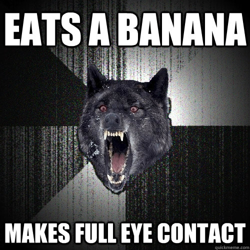 Eats a banana MAKES FULL EYE CONTACT  Insanity Wolf