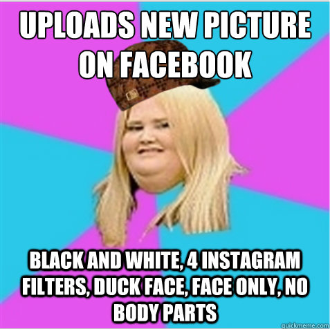 uploads new picture on facebook black and white, 4 instagram filters, duck face, face only, no body parts  scumbag fat girl