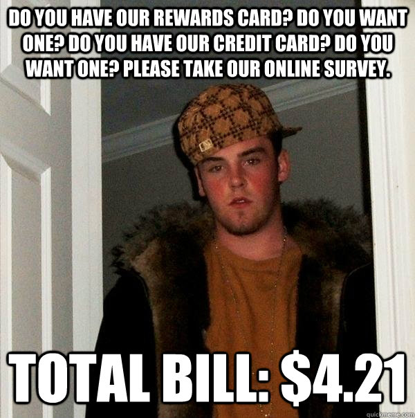 Do you have our rewards card? Do you want one? Do you have our credit card? Do you want one? Please take our online survey. Total bill: $4.21 - Do you have our rewards card? Do you want one? Do you have our credit card? Do you want one? Please take our online survey. Total bill: $4.21  Scumbag Steve