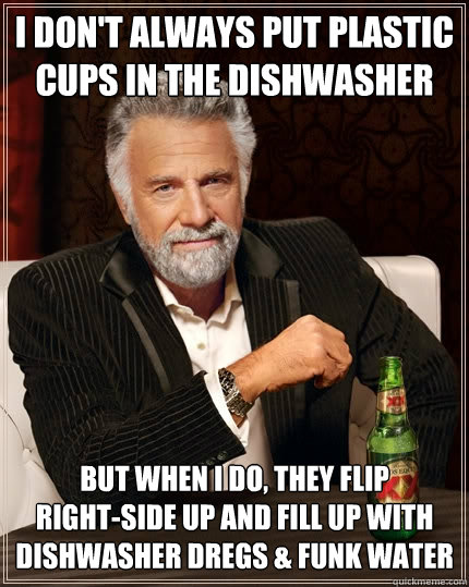 I don't always put plastic cups in the dishwasher but when i do, they flip
right-side up and fill up with dishwasher dregs & funk water  The Most Interesting Man In The World