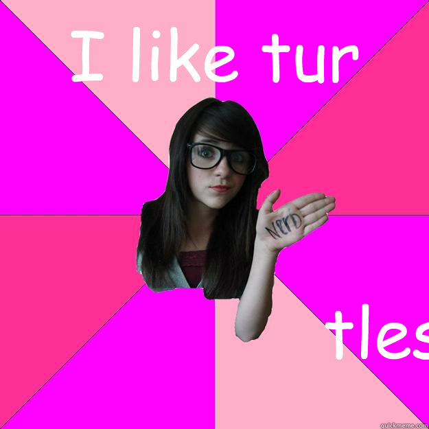 I like tur tles  Idiot Nerd Girl