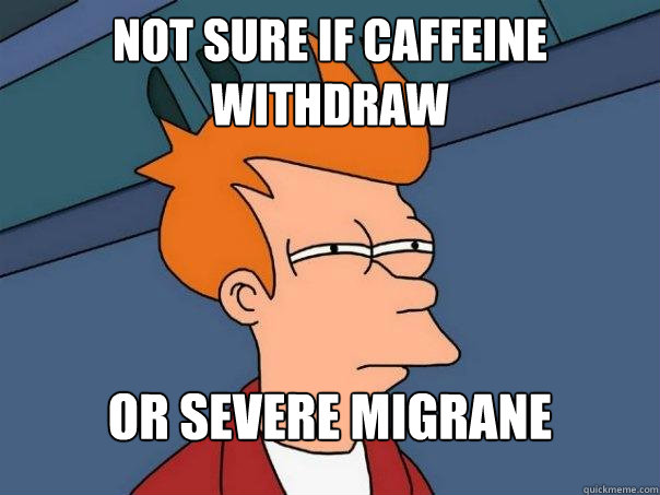 not sure if caffeine withdraw or severe migrane  Futurama Fry