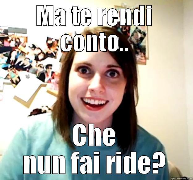 MA TE RENDI CONTO.. CHE NUN FAI RIDE? Overly Attached Girlfriend