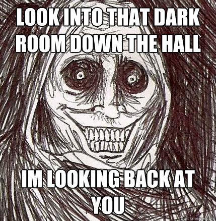 look into that dark room down the hall im looking back at you  Horrifying Houseguest