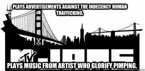 Plays advertisements against the indecency human trafficking.  Plays music from artist who glorify pimping. - Plays advertisements against the indecency human trafficking.  Plays music from artist who glorify pimping.  Scumbag MTV