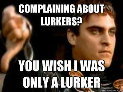 COMPLAINING ABOUT LURKERS? YOU WISH I WAS 
ONLY A LURKER  