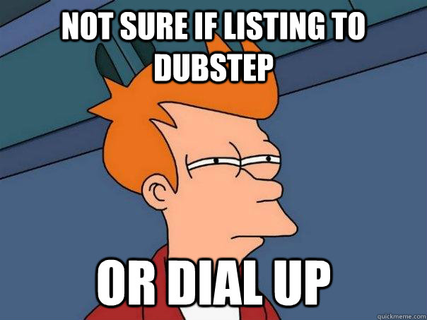 Not sure if listing to dubstep Or dial up    Futurama Fry