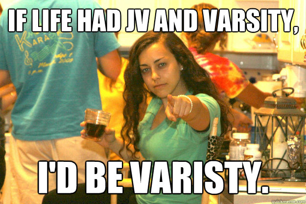 If life had JV and Varsity, I'd be varisty.  