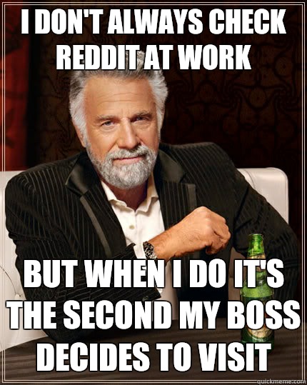 I don't always check reddit at work but when I do it's the second my boss decides to visit - I don't always check reddit at work but when I do it's the second my boss decides to visit  The Most Interesting Man In The World