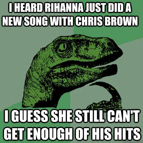 I heard rihanna just did a new song with chris brown  I guess she still can't get enough of his hits - I heard rihanna just did a new song with chris brown  I guess she still can't get enough of his hits  Philosoraptor