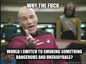 why the fuck would I switch to smoking something dangerous and unenjoyable?  Annoyed Picard