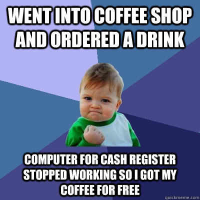 Went into coffee shop and ordered a drink Computer for cash register stopped working so I got my coffee for free  Success Kid