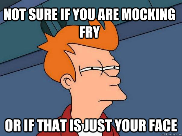 Not sure if you are mocking Fry or if that is just your face  Futurama Fry