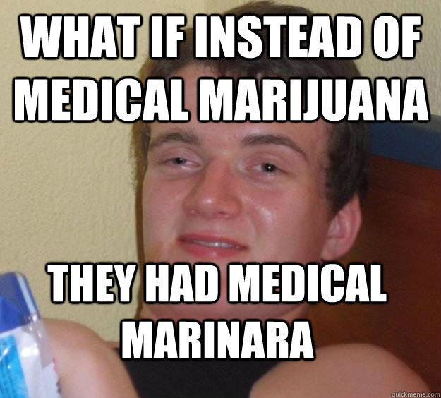 What if instead of medical marijuana they had medical marinara   10 Guy