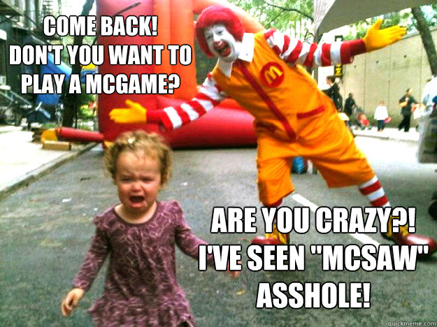 come back!
don't you want to play a mcgame? ARE YOU CRAZY?! I've seen 