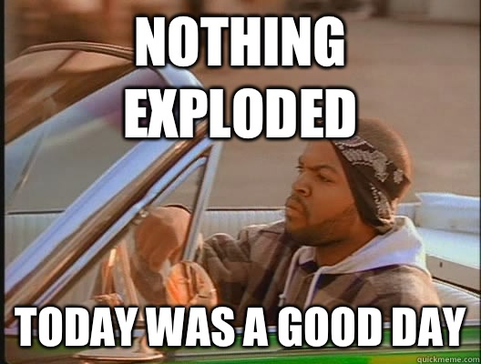 Nothing exploded Today was a good day  today was a good day